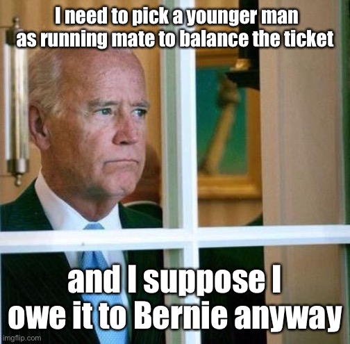 And he needs to be white, and male | I need to pick a younger man as running mate to balance the ticket; and I suppose I owe it to Bernie anyway | image tagged in sad joe biden,running mate,younger person,bernie sanders | made w/ Imgflip meme maker