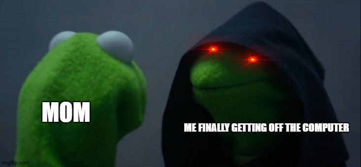 Evil Kermit | MOM; ME FINALLY GETTING OFF THE COMPUTER | image tagged in memes,evil kermit | made w/ Imgflip meme maker