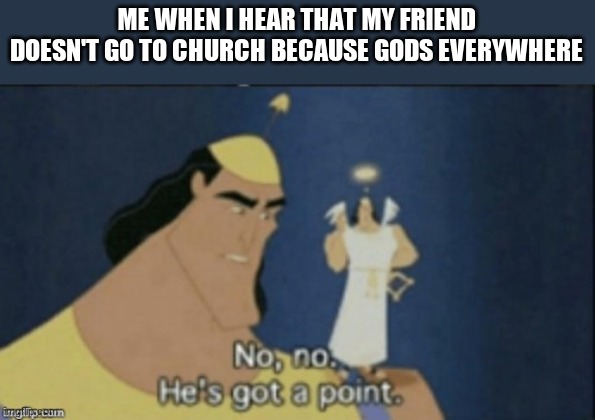 no no hes got a point | ME WHEN I HEAR THAT MY FRIEND DOESN'T GO TO CHURCH BECAUSE GODS EVERYWHERE | image tagged in no no hes got a point | made w/ Imgflip meme maker