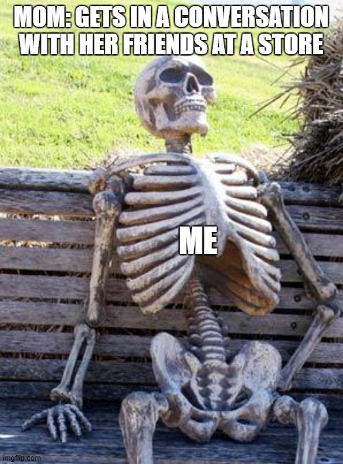 Waiting Skeleton Meme | MOM: GETS IN A CONVERSATION WITH HER FRIENDS AT A STORE; ME | image tagged in memes,waiting skeleton | made w/ Imgflip meme maker
