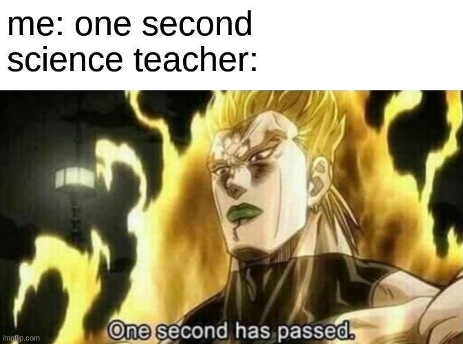 one second | me: one second
science teacher: | image tagged in dio one second has passed | made w/ Imgflip meme maker