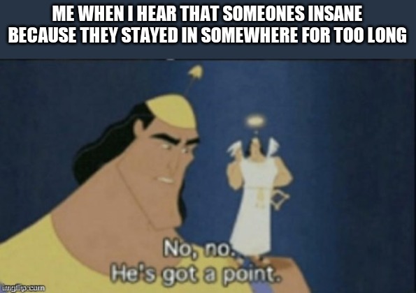 no no hes got a point | ME WHEN I HEAR THAT SOMEONES INSANE BECAUSE THEY STAYED IN SOMEWHERE FOR TOO LONG | image tagged in no no hes got a point | made w/ Imgflip meme maker