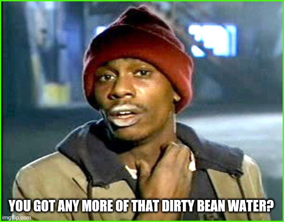 Crack addict | YOU GOT ANY MORE OF THAT DIRTY BEAN WATER? | image tagged in crack addict | made w/ Imgflip meme maker