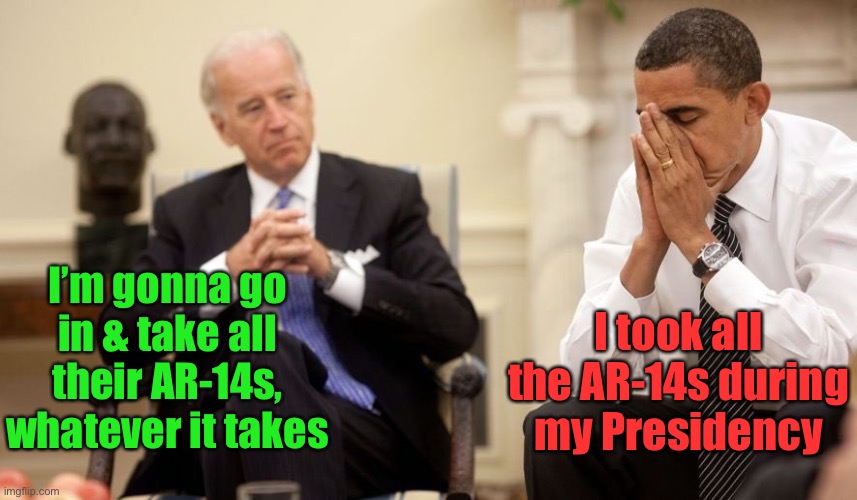Biden Obama | I’m gonna go in & take all their AR-14s, whatever it takes I took all the AR-14s during my Presidency | image tagged in biden obama | made w/ Imgflip meme maker