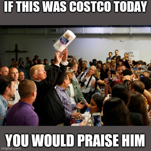 IF THIS WAS COSTCO TODAY; YOU WOULD PRAISE HIM | image tagged in donald trump,trump,coronavirus,costco | made w/ Imgflip meme maker