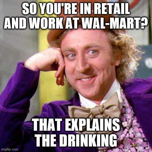 Willy Wonka Blank | SO YOU'RE IN RETAIL AND WORK AT WAL-MART? THAT EXPLAINS THE DRINKING | image tagged in willy wonka blank,walmart | made w/ Imgflip meme maker