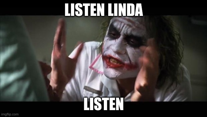 And everybody loses their minds Meme | LISTEN LINDA; LISTEN | image tagged in memes,and everybody loses their minds | made w/ Imgflip meme maker