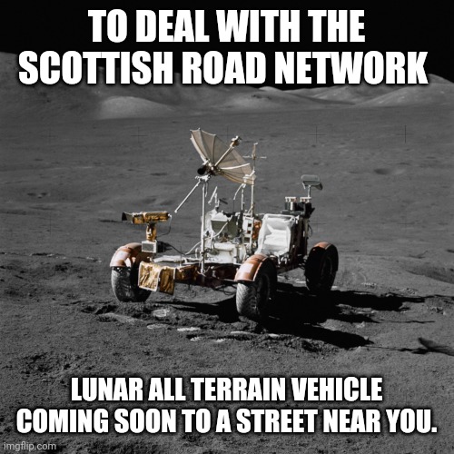 TO DEAL WITH THE SCOTTISH ROAD NETWORK; LUNAR ALL TERRAIN VEHICLE COMING SOON TO A STREET NEAR YOU. | image tagged in potholes | made w/ Imgflip meme maker
