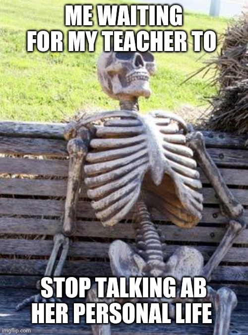 Waiting Skeleton | ME WAITING FOR MY TEACHER TO; STOP TALKING AB HER PERSONAL LIFE | image tagged in memes,waiting skeleton | made w/ Imgflip meme maker