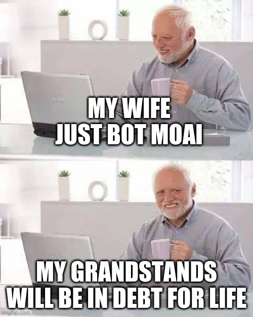 Hide the Pain Harold | MY WIFE JUST BOT MOAI; MY GRANDSTANDS WILL BE IN DEBT FOR LIFE | image tagged in memes,hide the pain harold | made w/ Imgflip meme maker