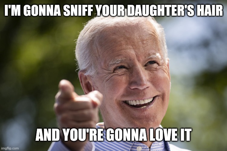 Biden | I'M GONNA SNIFF YOUR DAUGHTER'S HAIR; AND YOU'RE GONNA LOVE IT | image tagged in biden,pervert | made w/ Imgflip meme maker