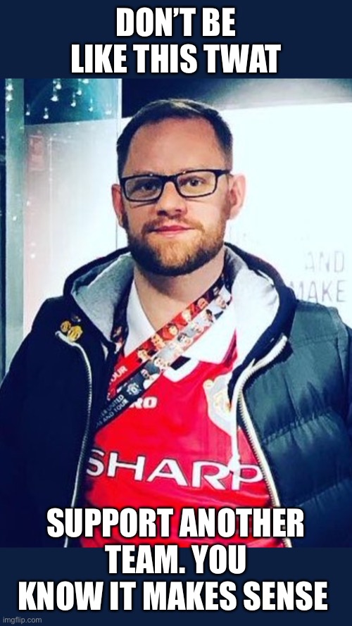 Man Utd fans | DON’T BE LIKE THIS TWAT; SUPPORT ANOTHER TEAM. YOU KNOW IT MAKES SENSE | image tagged in man utd twat,premier league,manchester united,idiot,jealous | made w/ Imgflip meme maker