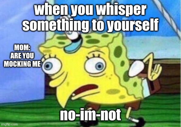 Mocking Spongebob | when you whisper something to yourself; MOM: ARE YOU MOCKING ME; no-im-not | image tagged in memes,mocking spongebob | made w/ Imgflip meme maker