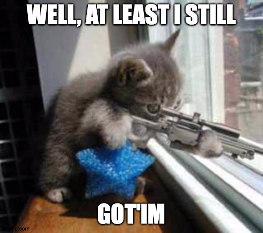 CatSniper | WELL, AT LEAST I STILL; GOT'IM | image tagged in catsniper | made w/ Imgflip meme maker