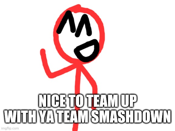 Blank White Template | NICE TO TEAM UP WITH YA TEAM SMASHDOWN | image tagged in blank white template | made w/ Imgflip meme maker