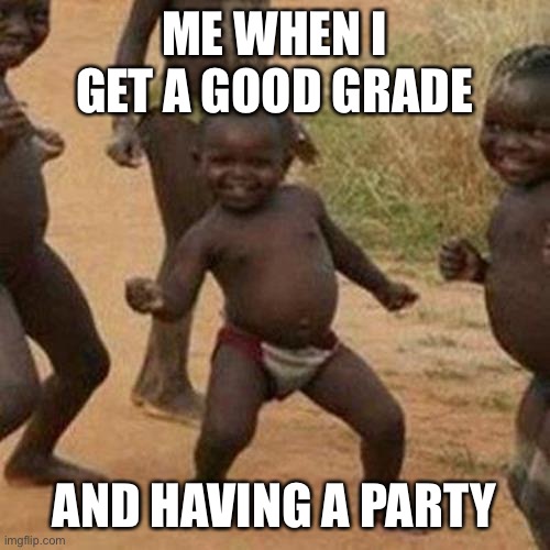 Third World Success Kid | ME WHEN I GET A GOOD GRADE; AND HAVING A PARTY | image tagged in memes,third world success kid | made w/ Imgflip meme maker