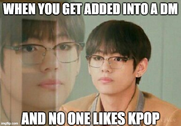 when no one likes kpop | WHEN YOU GET ADDED INTO A DM; AND NO ONE LIKES KPOP | image tagged in taehyung,bts v,bts,kpop,kpop fans be like | made w/ Imgflip meme maker