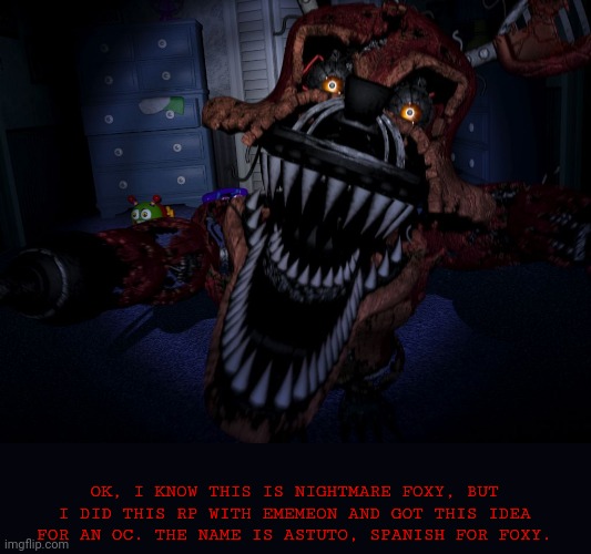 Credit to Ememeon for the name and idea | OK, I KNOW THIS IS NIGHTMARE FOXY, BUT I DID THIS RP WITH EMEMEON AND GOT THIS IDEA FOR AN OC. THE NAME IS ASTUTO, SPANISH FOR FOXY. | image tagged in nightmare foxy,oc,why not | made w/ Imgflip meme maker