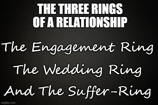 The three rings of a relationship | THE THREE RINGS OF A RELATIONSHIP; The Engagement Ring; The Wedding Ring; And The Suffer-Ring | image tagged in marriage,relationships,funny,memes,funny memes,suffering | made w/ Imgflip meme maker
