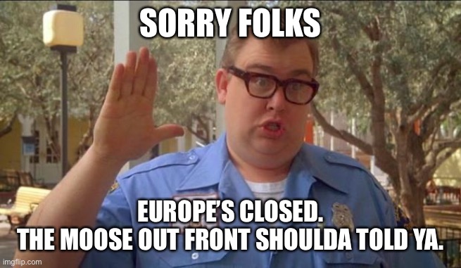Sorry folks! Parks closed. | SORRY FOLKS; EUROPE’S CLOSED.
THE MOOSE OUT FRONT SHOULDA TOLD YA. | image tagged in sorry folks parks closed | made w/ Imgflip meme maker