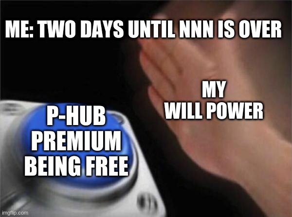 nnn meme | ME: TWO DAYS UNTIL NNN IS OVER; MY WILL POWER; P-HUB PREMIUM BEING FREE | image tagged in memes,blank nut button | made w/ Imgflip meme maker