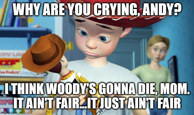 Woody's gonna die |  WHY ARE YOU CRYING, ANDY? I THINK WOODY'S GONNA DIE, MOM. IT AIN'T FAIR...IT JUST AIN'T FAIR | image tagged in tom hanks | made w/ Imgflip meme maker