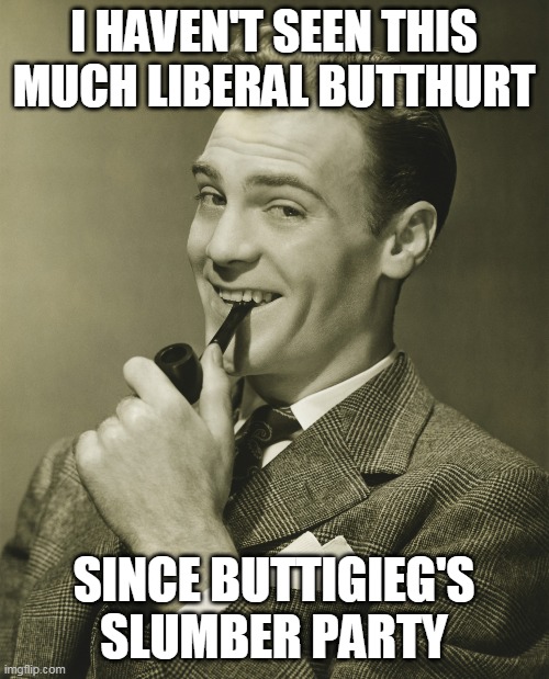 Smug | I HAVEN'T SEEN THIS MUCH LIBERAL BUTTHURT SINCE BUTTIGIEG'S SLUMBER PARTY | image tagged in smug | made w/ Imgflip meme maker