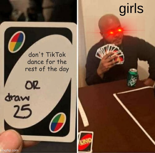 UNO Draw 25 Cards | girls; don't TikTok dance for the rest of the day | image tagged in memes,uno draw 25 cards | made w/ Imgflip meme maker