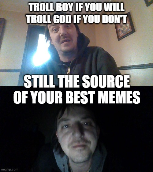 Troll Boy, is Troll God | TROLL BOY IF YOU WILL TROLL GOD IF YOU DON'T; STILL THE SOURCE OF YOUR BEST MEMES | image tagged in troll,original meme,so i got that goin for me which is nice | made w/ Imgflip meme maker