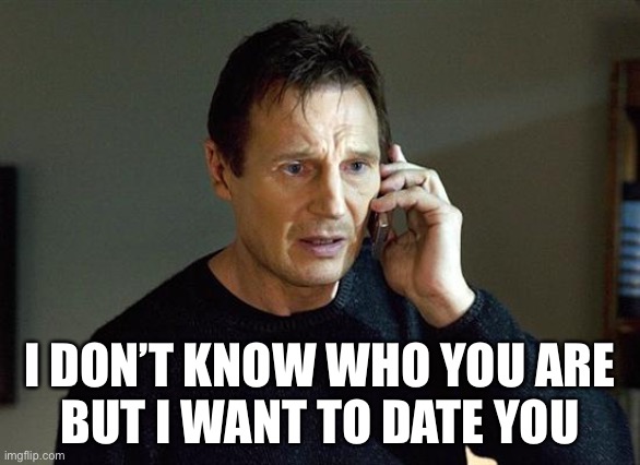 Liam Neeson Taken 2 Meme | I DON’T KNOW WHO YOU ARE
BUT I WANT TO DATE YOU | image tagged in memes,liam neeson taken 2 | made w/ Imgflip meme maker