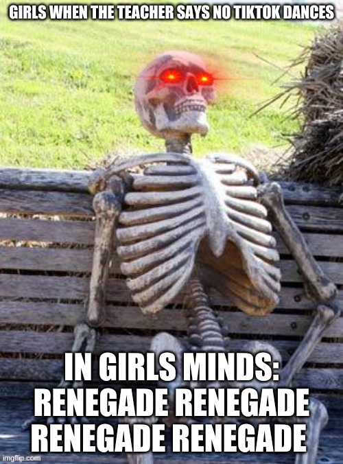 Waiting Skeleton Meme | GIRLS WHEN THE TEACHER SAYS NO TIKTOK DANCES; IN GIRLS MINDS: RENEGADE RENEGADE RENEGADE RENEGADE | image tagged in memes,waiting skeleton | made w/ Imgflip meme maker