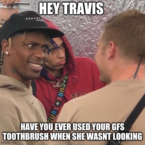 travis scott wtf | HEY TRAVIS; HAVE YOU EVER USED YOUR GFS TOOTHBRUSH WHEN SHE WASNT LOOKING | image tagged in travis scott wtf | made w/ Imgflip meme maker