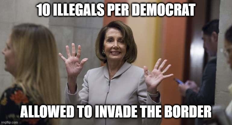Pelosi Allows 10 Illegals | 10 ILLEGALS PER DEMOCRAT; ALLOWED TO INVADE THE BORDER | image tagged in pelosi,illegal aliens,border,democrats,liberals | made w/ Imgflip meme maker