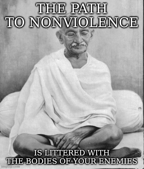 if ya gotta break a few eggs to make an omelette ... | THE PATH TO NONVIOLENCE IS LITTERED WITH THE BODIES OF YOUR ENEMIES | image tagged in gandhi meditation | made w/ Imgflip meme maker