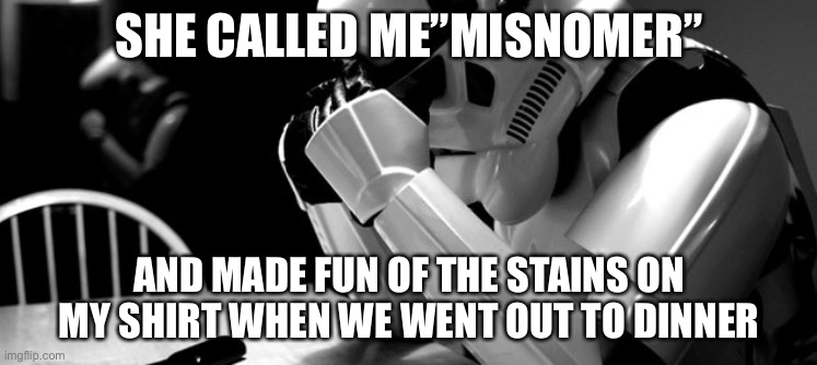 Cry | SHE CALLED ME”MISNOMER”; AND MADE FUN OF THE STAINS ON MY SHIRT WHEN WE WENT OUT TO DINNER | image tagged in cry | made w/ Imgflip meme maker