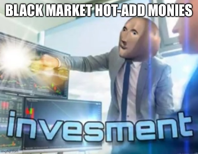 Investment | BLACK MARKET HOT-ADD MONIES | image tagged in investment | made w/ Imgflip meme maker