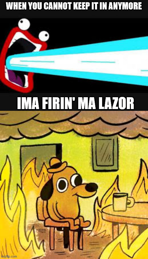 WHEN YOU CANNOT KEEP IT IN ANYMORE IMA FIRIN' MA LAZOR | image tagged in dog in burning house,ima firin ma lazor | made w/ Imgflip meme maker
