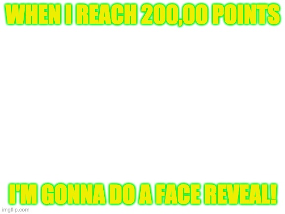 Blank White Template | WHEN I REACH 200,00 POINTS; I'M GONNA DO A FACE REVEAL! | image tagged in blank white template | made w/ Imgflip meme maker