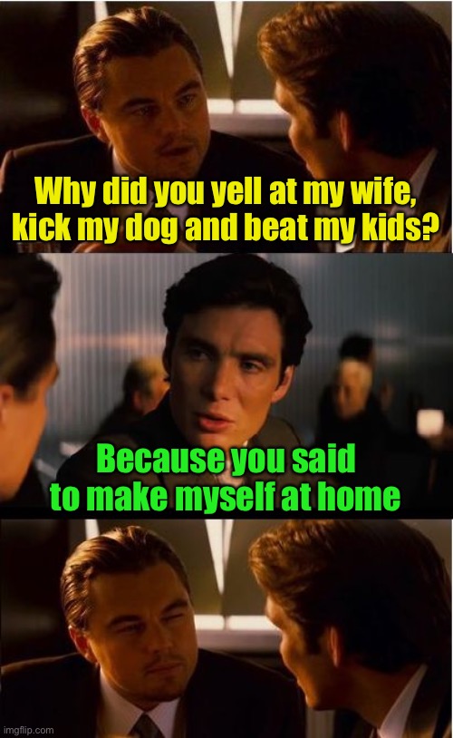 Consider yourself at home | Why did you yell at my wife, kick my dog and beat my kids? Because you said to make myself at home | image tagged in memes,inception,visit | made w/ Imgflip meme maker