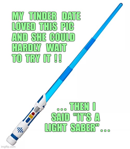 When The Force ISN'T with you ... | MY   TINDER   DATE
LOVED  THIS  PIC
AND  SHE  COULD
HARDLY   WAIT
TO  TRY  IT  ! ! . . .  THEN  I
SAID  "IT'S  A
  LIGHT  SABER" . . . | image tagged in memes,star wars,light saber,rick75230 | made w/ Imgflip meme maker