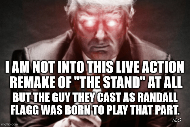 trump as flagg | I AM NOT INTO THIS LIVE ACTION
 REMAKE OF "THE STAND" AT ALL; BUT THE GUY THEY CAST AS RANDALL FLAGG WAS BORN TO PLAY THAT PART. NLG | image tagged in politics,political humor,coronavirus,stephen king | made w/ Imgflip meme maker