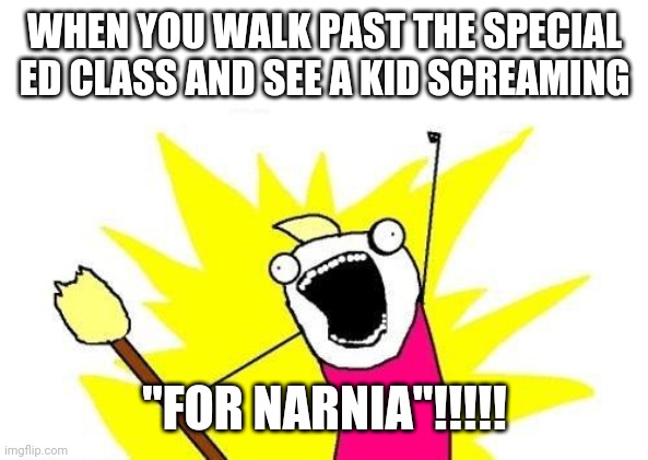 X All The Y | WHEN YOU WALK PAST THE SPECIAL ED CLASS AND SEE A KID SCREAMING; "FOR NARNIA"!!!!! | image tagged in memes,x all the y | made w/ Imgflip meme maker