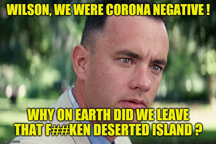 Wilson, we were corona negative ! | WILSON, WE WERE CORONA NEGATIVE ! WHY ON EARTH DID WE LEAVE THAT F##KEN DESERTED ISLAND ? | image tagged in memes,and just like that,coronavirus,corona,corona virus,virus | made w/ Imgflip meme maker