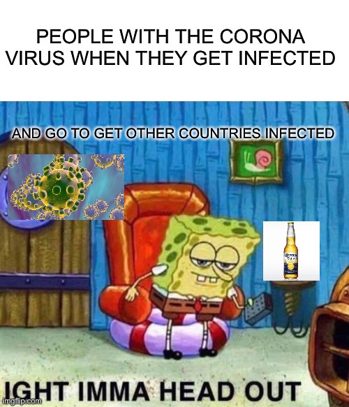 Spongebob Ight Imma Head Out | PEOPLE WITH THE CORONA VIRUS WHEN THEY GET INFECTED; AND GO TO GET OTHER COUNTRIES INFECTED | image tagged in memes,spongebob ight imma head out | made w/ Imgflip meme maker