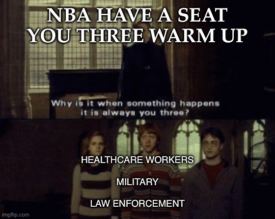 Why is it when something happens it is always you three? | NBA HAVE A SEAT
YOU THREE WARM UP; HEALTHCARE WORKERS
                  
 MILITARY 

                      
 LAW ENFORCEMENT | image tagged in why is it when something happens it is always you three | made w/ Imgflip meme maker