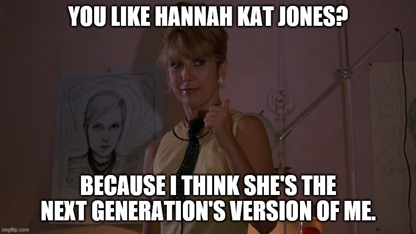 Teri Garr in After Hours; You Like the Monkees? | YOU LIKE HANNAH KAT JONES? BECAUSE I THINK SHE'S THE NEXT GENERATION'S VERSION OF ME. | image tagged in teri garr in after hours you like the monkees,hannah kat jones,you really hate to think of this | made w/ Imgflip meme maker