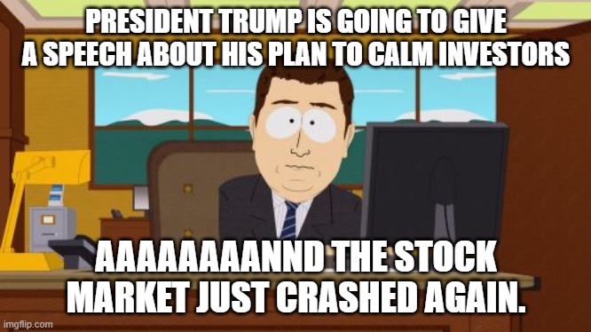 Trump is a perfect idiot. | PRESIDENT TRUMP IS GOING TO GIVE A SPEECH ABOUT HIS PLAN TO CALM INVESTORS; AAAAAAAANND THE STOCK MARKET JUST CRASHED AGAIN. | image tagged in memes,aaaaand its gone,donald trump is an idiot | made w/ Imgflip meme maker