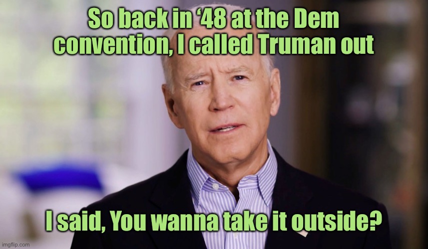 Joe Biden 2020 | So back in ‘48 at the Dem convention, I called Truman out I said, You wanna take it outside? | image tagged in joe biden 2020 | made w/ Imgflip meme maker