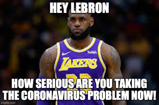 Hey Lebron | HEY LEBRON; HOW SERIOUS ARE YOU TAKING THE CORONAVIRUS PROBLEM NOW! | image tagged in lebron james,coronavirus,corona virus,sports | made w/ Imgflip meme maker