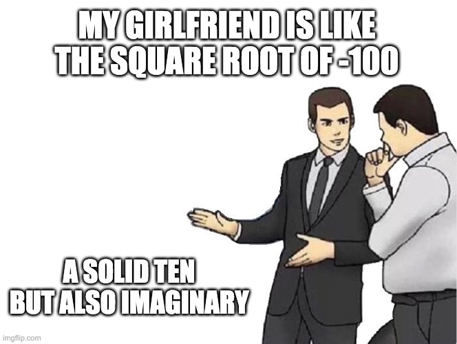 Car Salesman Slaps Hood | MY GIRLFRIEND IS LIKE THE SQUARE ROOT OF -100; A SOLID TEN BUT ALSO IMAGINARY | image tagged in memes,car salesman slaps hood | made w/ Imgflip meme maker